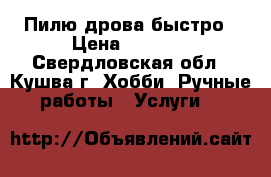 Пилю дрова быстро › Цена ­ 1 300 - Свердловская обл., Кушва г. Хобби. Ручные работы » Услуги   